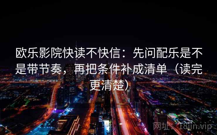 欧乐影院快读不快信：先问配乐是不是带节奏，再把条件补成清单（读完更清楚）