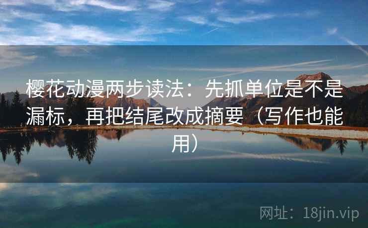 樱花动漫两步读法：先抓单位是不是漏标，再把结尾改成摘要（写作也能用）