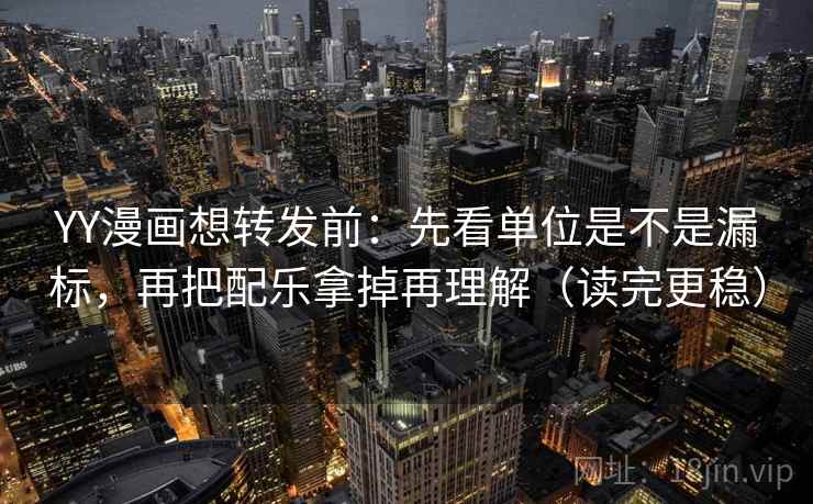YY漫画想转发前：先看单位是不是漏标，再把配乐拿掉再理解（读完更稳）