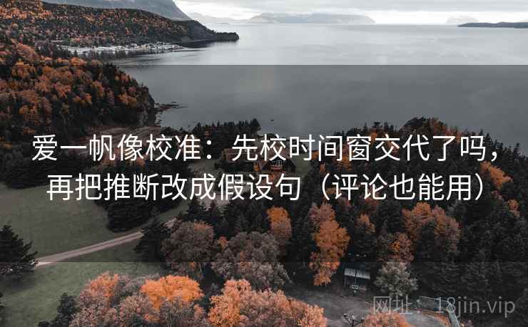 爱一帆像校准：先校时间窗交代了吗，再把推断改成假设句（评论也能用）
