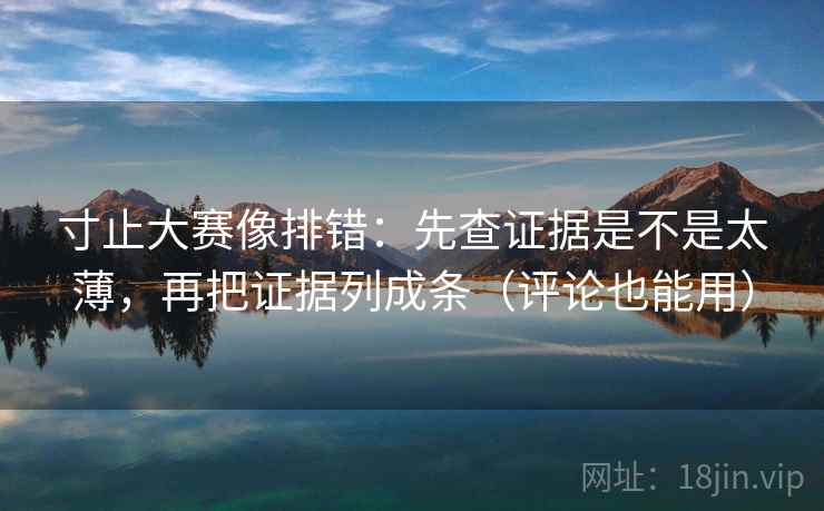 寸止大赛像排错：先查证据是不是太薄，再把证据列成条（评论也能用）