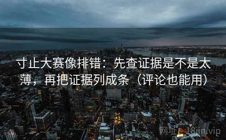 寸止大赛像排错：先查证据是不是太薄，再把证据列成条（评论也能用）