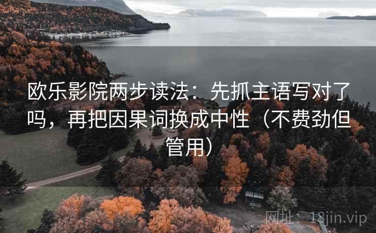 欧乐影院两步读法：先抓主语写对了吗，再把因果词换成中性（不费劲但管用）