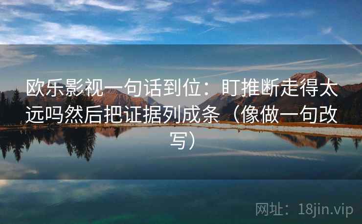 欧乐影视一句话到位：盯推断走得太远吗然后把证据列成条（像做一句改写）