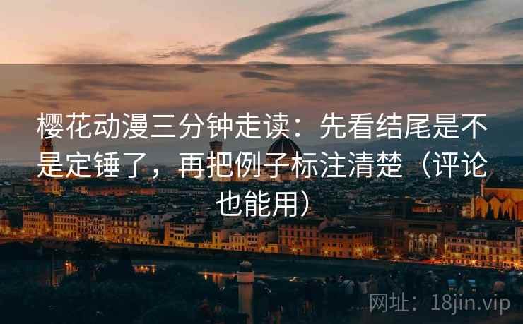 樱花动漫三分钟走读：先看结尾是不是定锤了，再把例子标注清楚（评论也能用）