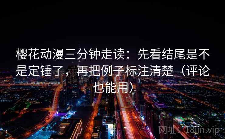 樱花动漫三分钟走读：先看结尾是不是定锤了，再把例子标注清楚（评论也能用）