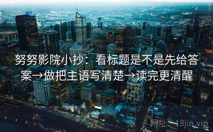 努努影院小抄：看标题是不是先给答案→做把主语写清楚→读完更清醒