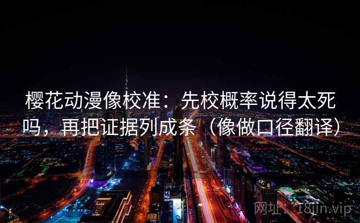 樱花动漫像校准：先校概率说得太死吗，再把证据列成条（像做口径翻译）