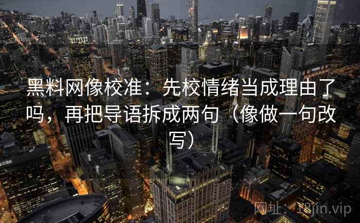 黑料网像校准：先校情绪当成理由了吗，再把导语拆成两句（像做一句改写）