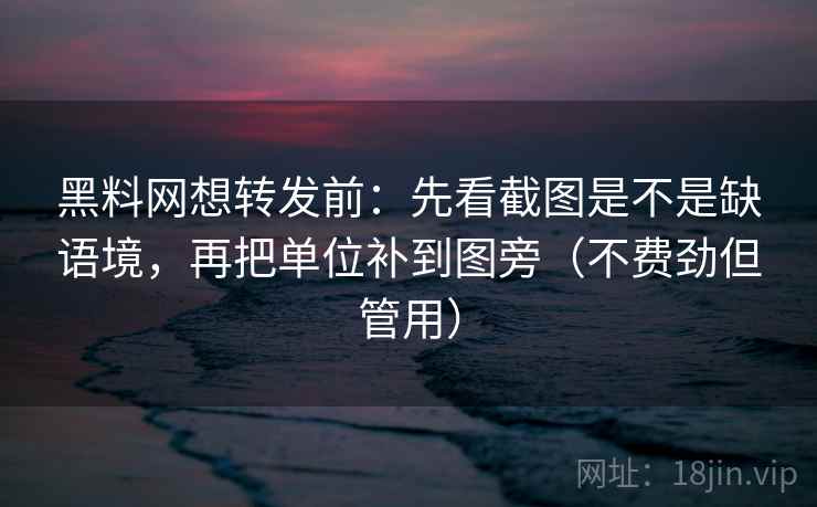 黑料网想转发前：先看截图是不是缺语境，再把单位补到图旁（不费劲但管用）