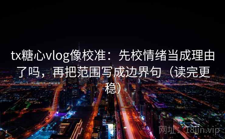 tx糖心vlog像校准：先校情绪当成理由了吗，再把范围写成边界句（读完更稳）