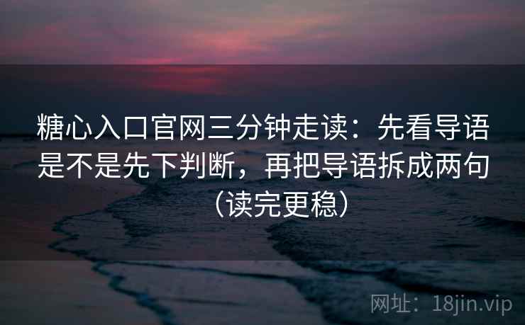 糖心入口官网三分钟走读：先看导语是不是先下判断，再把导语拆成两句（读完更稳）