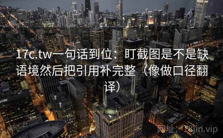 17c.tw一句话到位：盯截图是不是缺语境然后把引用补完整（像做口径翻译）