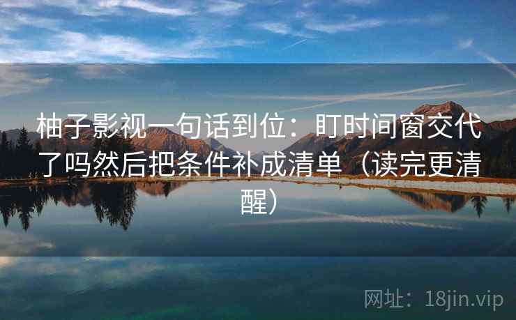 柚子影视一句话到位：盯时间窗交代了吗然后把条件补成清单（读完更清醒）