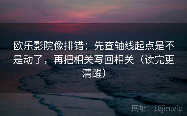 欧乐影院像排错：先查轴线起点是不是动了，再把相关写回相关（读完更清醒）