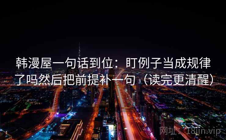 韩漫屋一句话到位：盯例子当成规律了吗然后把前提补一句（读完更清醒）