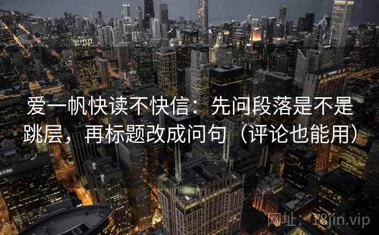 爱一帆快读不快信：先问段落是不是跳层，再标题改成问句（评论也能用）