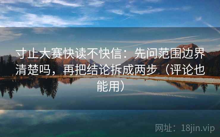 寸止大赛快读不快信：先问范围边界清楚吗，再把结论拆成两步（评论也能用）