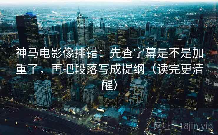 神马电影像排错：先查字幕是不是加重了，再把段落写成提纲（读完更清醒）