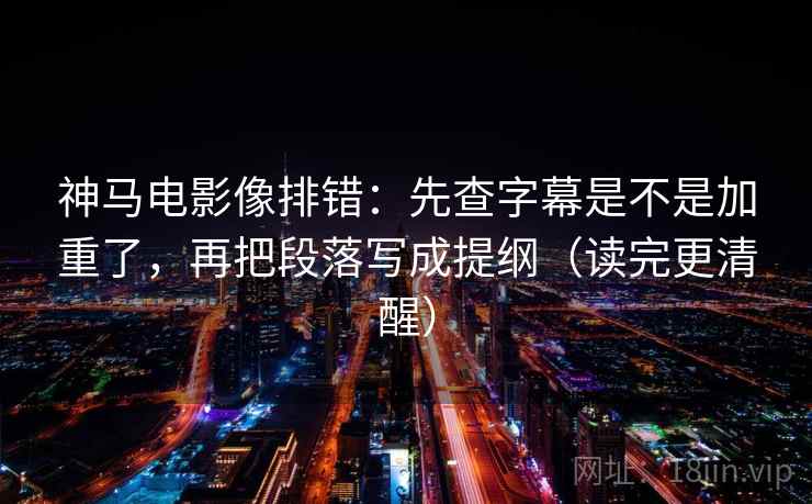 神马电影像排错：先查字幕是不是加重了，再把段落写成提纲（读完更清醒）
