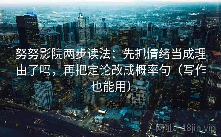 努努影院两步读法：先抓情绪当成理由了吗，再把定论改成概率句（写作也能用）