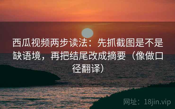 西瓜视频两步读法：先抓截图是不是缺语境，再把结尾改成摘要（像做口径翻译）