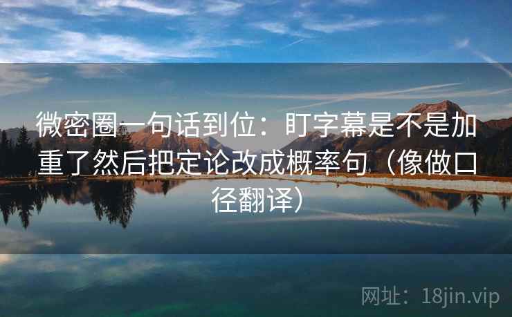 微密圈一句话到位：盯字幕是不是加重了然后把定论改成概率句（像做口径翻译）