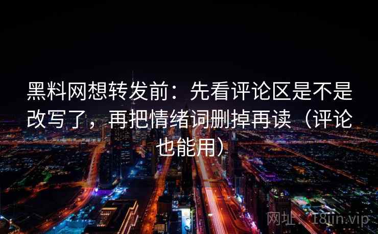 黑料网想转发前：先看评论区是不是改写了，再把情绪词删掉再读（评论也能用）