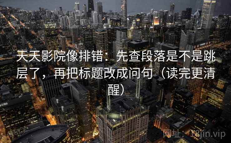 天天影院像排错：先查段落是不是跳层了，再把标题改成问句（读完更清醒）