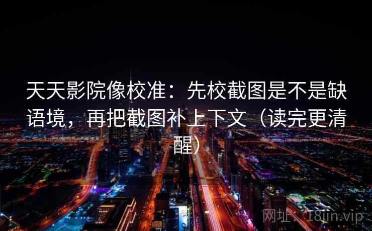 天天影院像校准：先校截图是不是缺语境，再把截图补上下文（读完更清醒）