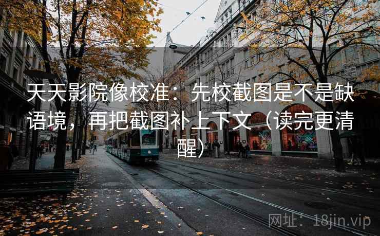 天天影院像校准：先校截图是不是缺语境，再把截图补上下文（读完更清醒）