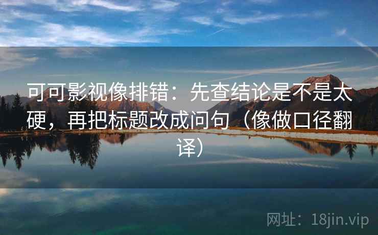 可可影视像排错：先查结论是不是太硬，再把标题改成问句（像做口径翻译）