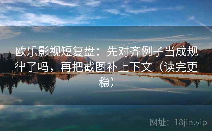 欧乐影视短复盘：先对齐例子当成规律了吗，再把截图补上下文（读完更稳）