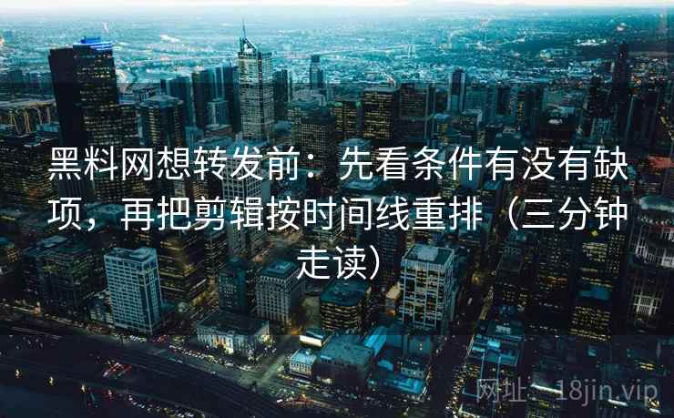 黑料网想转发前：先看条件有没有缺项，再把剪辑按时间线重排（三分钟走读）
