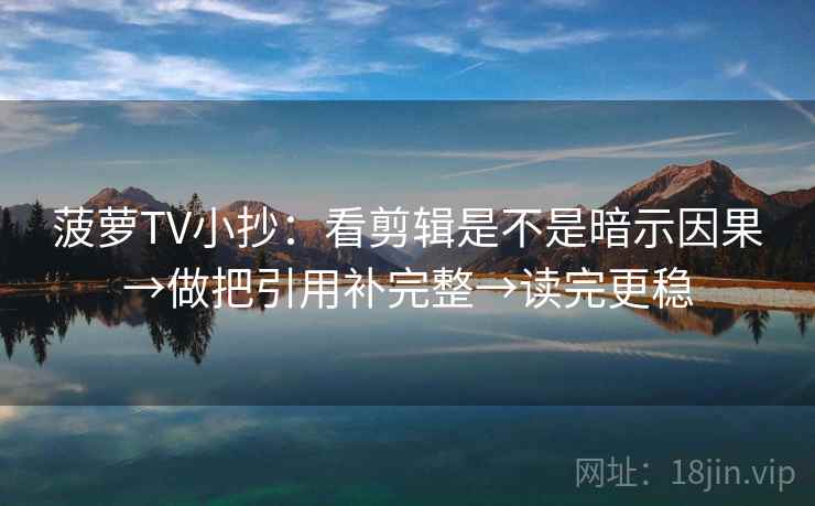 菠萝TV小抄：看剪辑是不是暗示因果→做把引用补完整→读完更稳