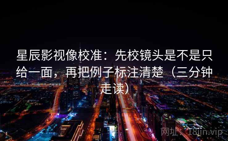 星辰影视像校准：先校镜头是不是只给一面，再把例子标注清楚（三分钟走读）