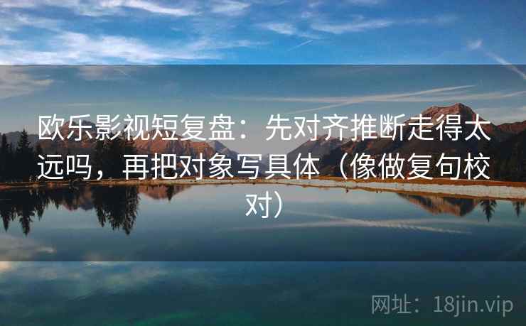 欧乐影视短复盘：先对齐推断走得太远吗，再把对象写具体（像做复句校对）