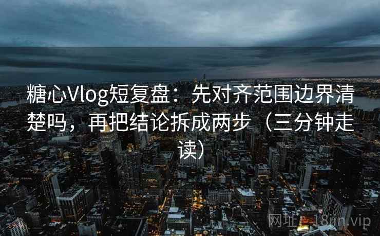 糖心Vlog短复盘：先对齐范围边界清楚吗，再把结论拆成两步（三分钟走读）