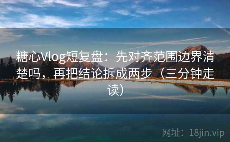 糖心Vlog短复盘：先对齐范围边界清楚吗，再把结论拆成两步（三分钟走读）