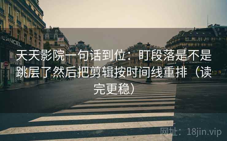 天天影院一句话到位：盯段落是不是跳层了然后把剪辑按时间线重排（读完更稳）