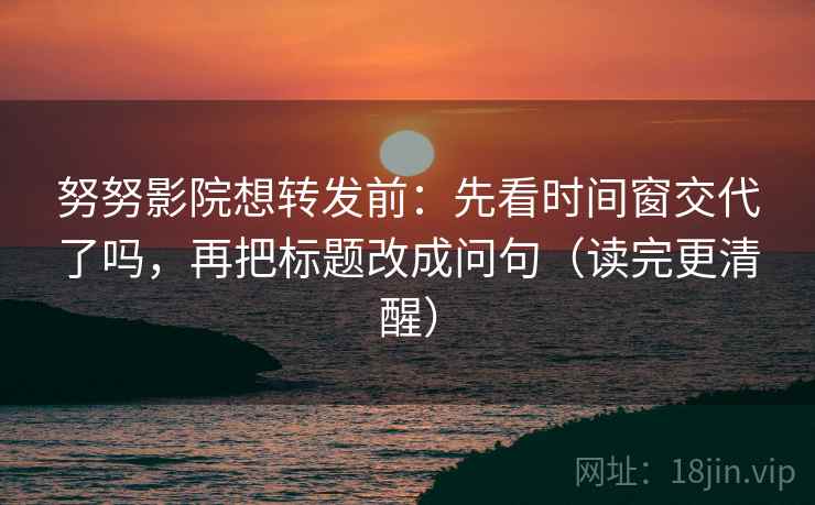 努努影院想转发前：先看时间窗交代了吗，再把标题改成问句（读完更清醒）