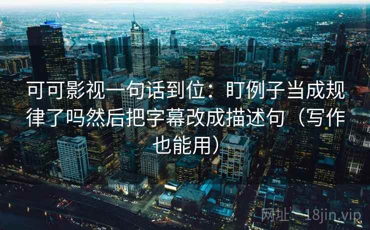 可可影视一句话到位:盯例子当成规律了吗然后把字幕改成描述句(写作也能用) 可可影视一句话到位:盯例子当成规律了吗然后把字幕改成描述句(写作也能用)