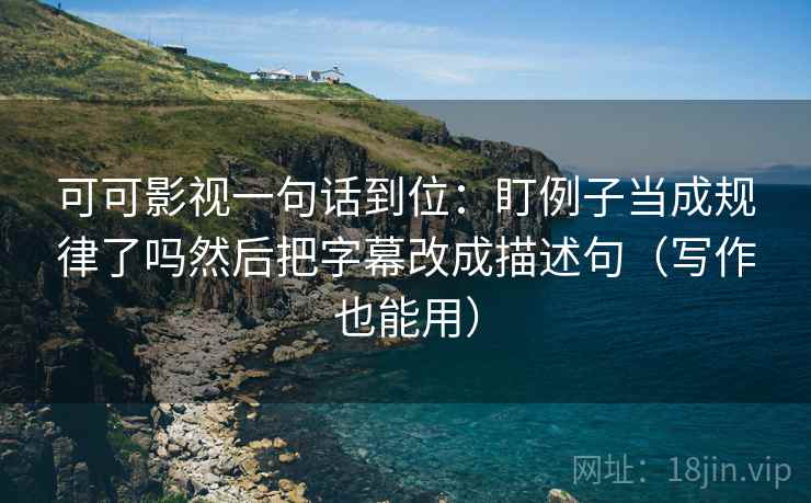 可可影视一句话到位:盯例子当成规律了吗然后把字幕改成描述句(写作也能用) 可可影视一句话到位:盯例子当成规律了吗然后把字幕改成描述句(写作也能用)