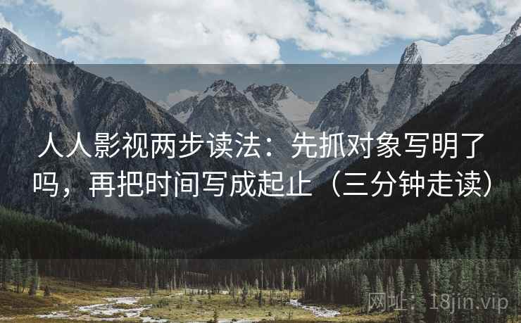 人人影视两步读法：先抓对象写明了吗，再把时间写成起止（三分钟走读）