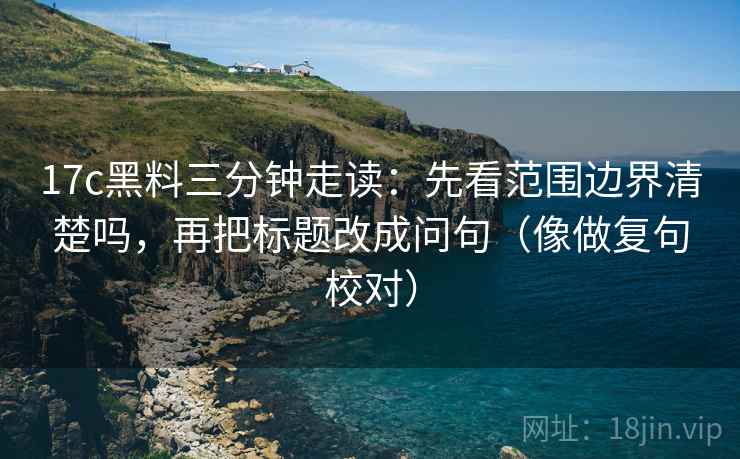 17c黑料三分钟走读:先看范围边界清楚吗,再把标题改成问句(像做复句校对) 17c黑料三分钟走读:先看范围边界清楚吗,再把标题改成问句(像做复句校对)
