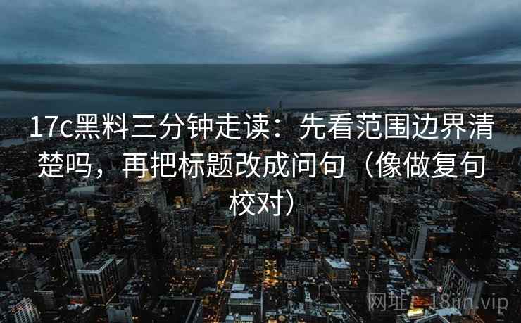 17c黑料三分钟走读:先看范围边界清楚吗,再把标题改成问句(像做复句校对) 17c黑料三分钟走读:先看范围边界清楚吗,再把标题改成问句(像做复句校对)