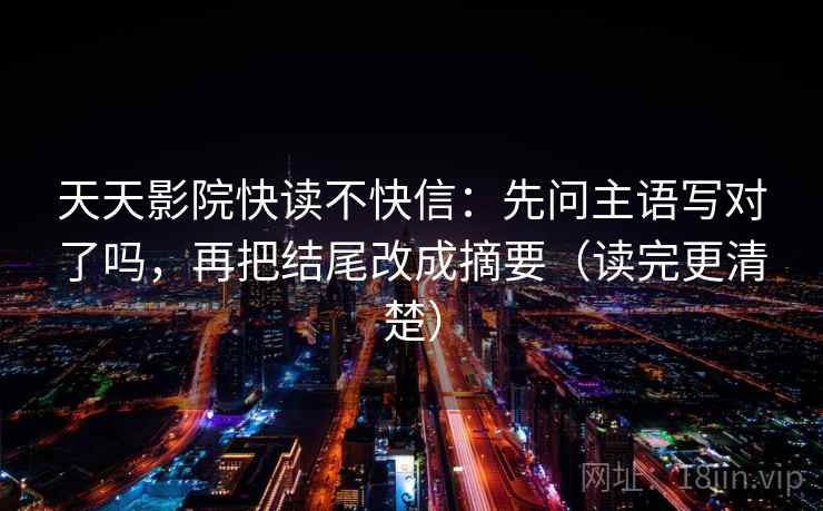 天天影院快读不快信:先问主语写对了吗,再把结尾改成摘要(读完更清楚) 天天影院快读不快信:先问主语写对了吗,再把结尾改成摘要(读完更清楚)