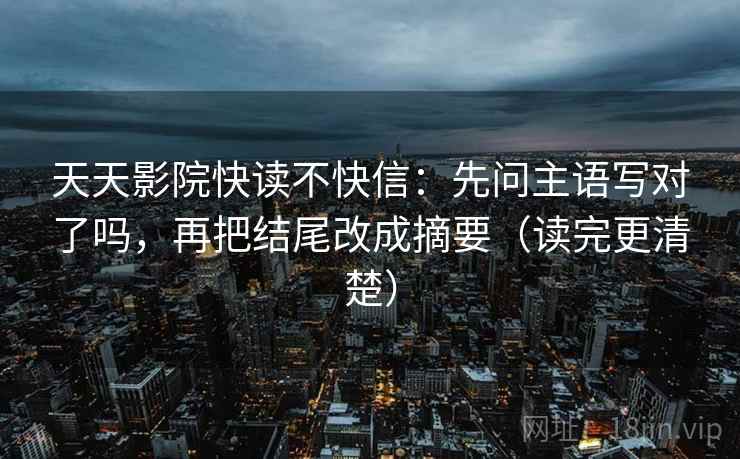 天天影院快读不快信:先问主语写对了吗,再把结尾改成摘要(读完更清楚) 天天影院快读不快信:先问主语写对了吗,再把结尾改成摘要(读完更清楚)