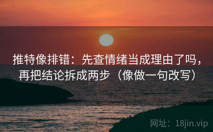 推特像排错：先查情绪当成理由了吗，再把结论拆成两步（像做一句改写）