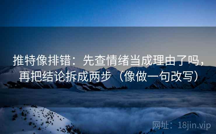 推特像排错：先查情绪当成理由了吗，再把结论拆成两步（像做一句改写）